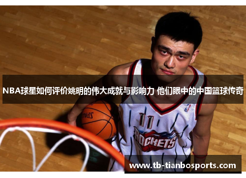 NBA球星如何评价姚明的伟大成就与影响力 他们眼中的中国篮球传奇