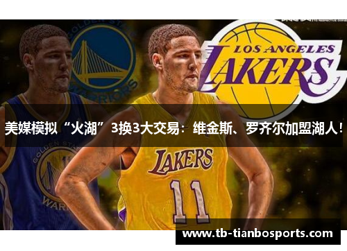美媒模拟“火湖”3换3大交易：维金斯、罗齐尔加盟湖人！